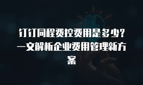 钉钉同程费控费用是多少？一文解析企业费用管理新方案