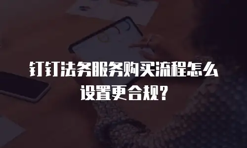 钉钉法务服务购买流程怎么设置更合规？
