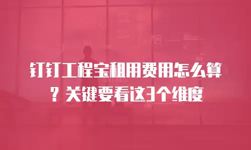 钉钉工程宝租用费用怎么算？关键要看这3个维度