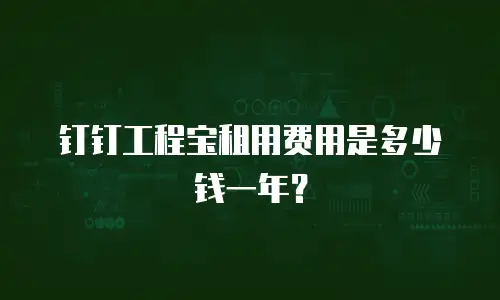 钉钉工程宝租用费用是多少钱一年？