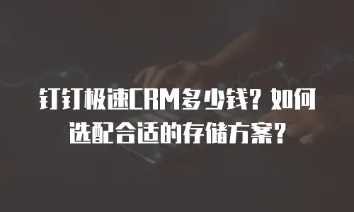 钉钉极速CRM多少钱？如何选配合适的存储方案？