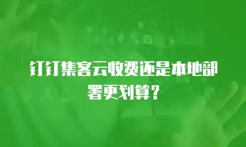 钉钉集客云收费还是本地部署更划算？