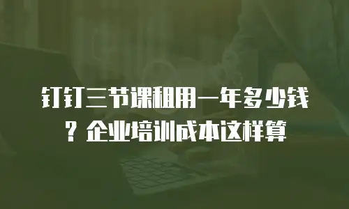 钉钉三节课租用一年多少钱？企业培训成本这样算