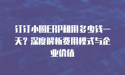 钉钉小圈ERP租用多少钱一天？深度解析费用模式与企业价值