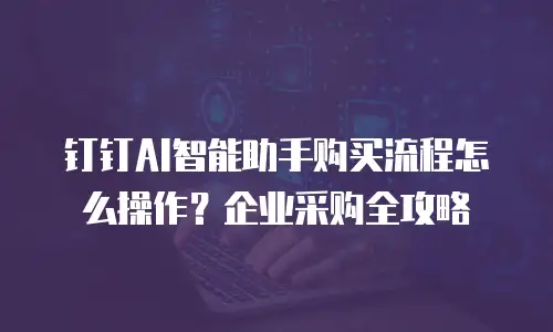 钉钉AI智能助手购买流程怎么操作？企业采购全攻略