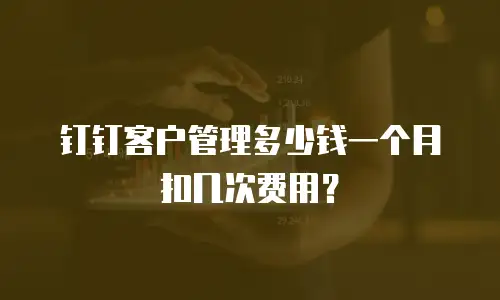 钉钉客户管理多少钱一个月扣几次费用？