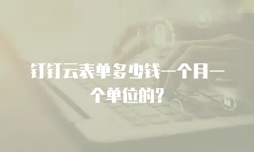 钉钉云表单多少钱一个月一个单位的？