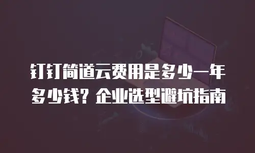 钉钉简道云费用是多少一年多少钱？企业选型避坑指南
