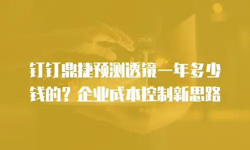 钉钉鼎捷预测透镜一年多少钱的？企业成本控制新思路