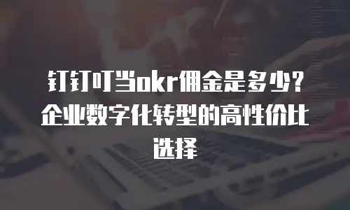 钉钉叮当okr佣金是多少？企业数字化转型的高性价比选择