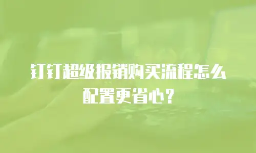 钉钉超级报销购买流程怎么配置更省心？