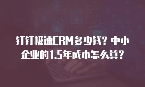 钉钉极速CRM多少钱？中小企业的1.5年成本怎么算？