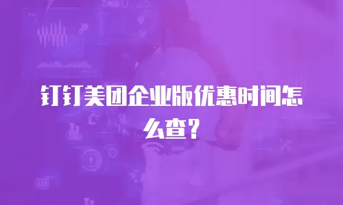 钉钉美团企业版优惠时间怎么查？