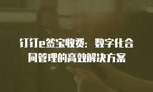 钉钉e签宝收费：数字化合同管理的高效解决方案