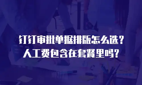 钉钉审批单据排版怎么选？人工费包含在套餐里吗？