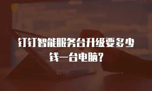 钉钉智能服务台升级要多少钱一台电脑？