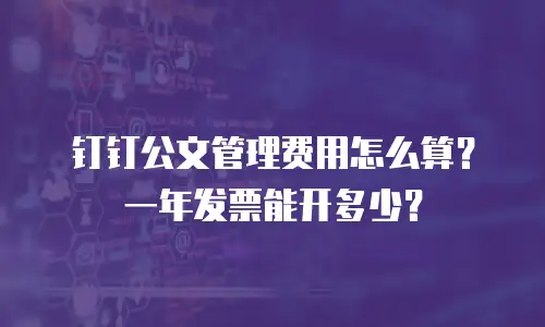 钉钉公文管理费用怎么算？一年发票能开多少？