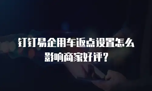 钉钉易企用车返点设置怎么影响商家好评？