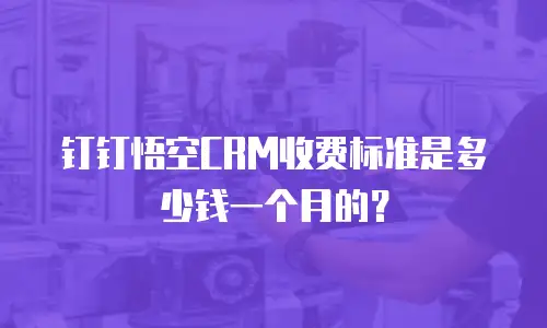 钉钉悟空CRM收费标准是多少钱一个月的？
