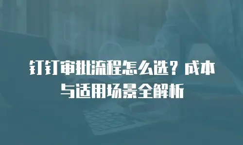 钉钉审批流程怎么选？成本与适用场景全解析
