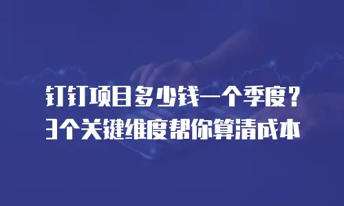 钉钉项目多少钱一个季度？3个关键维度帮你算清成本