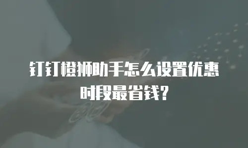 钉钉橙狮助手怎么设置优惠时段最省钱？