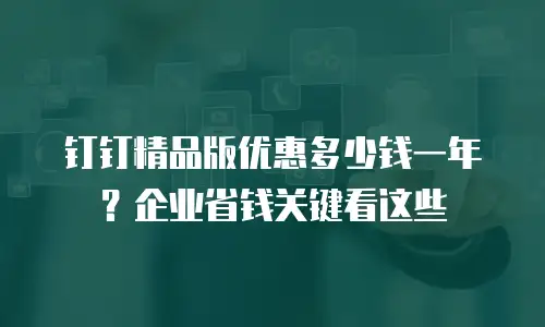 钉钉精品版优惠多少钱一年？企业省钱关键看这些