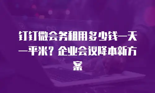 钉钉微会务租用多少钱一天一平米？企业会议降本新方案