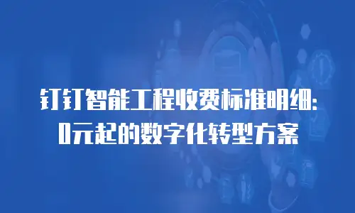 钉钉智能工程收费标准明细：0元起的数字化转型方案