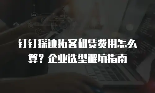 钉钉探迹拓客租赁费用怎么算？企业选型避坑指南