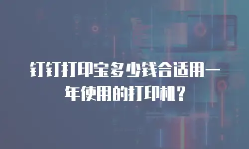 钉钉打印宝多少钱合适用一年使用的打印机？