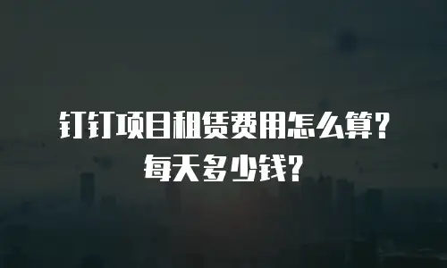 钉钉项目租赁费用怎么算？每天多少钱？
