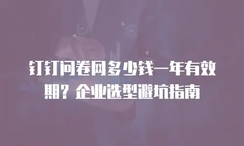 钉钉问卷网多少钱一年有效期？企业选型避坑指南