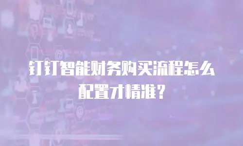钉钉智能财务购买流程怎么配置才精准？
