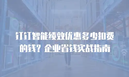 钉钉智能绩效优惠多少扣费的钱？企业省钱实战指南