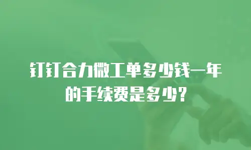 钉钉合力微工单多少钱一年的手续费是多少？