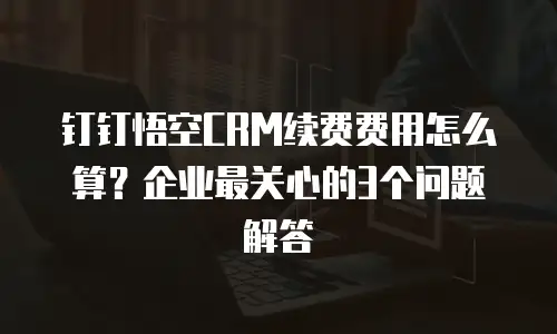 钉钉悟空CRM续费费用怎么算？企业最关心的3个问题解答