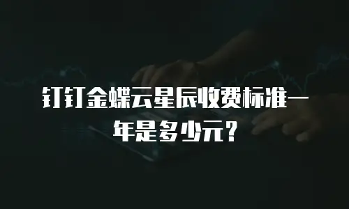 钉钉金蝶云星辰收费标准一年是多少元？