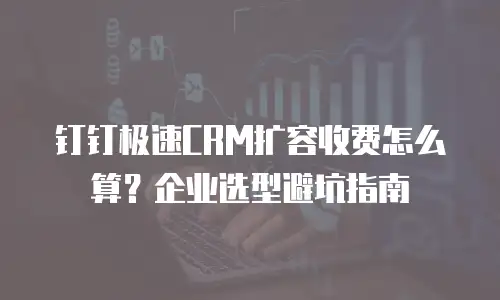 钉钉极速CRM扩容收费怎么算？企业选型避坑指南