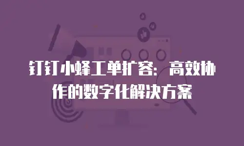 钉钉小蜂工单扩容：高效协作的数字化解决方案