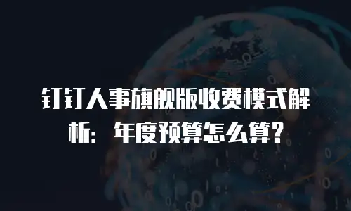 钉钉人事旗舰版收费模式解析：年度预算怎么算？