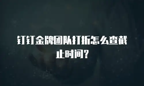 钉钉金牌团队打折怎么查截止时间？
