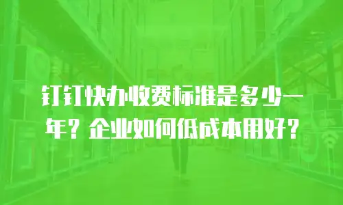 钉钉快办收费标准是多少一年？企业如何低成本用好？