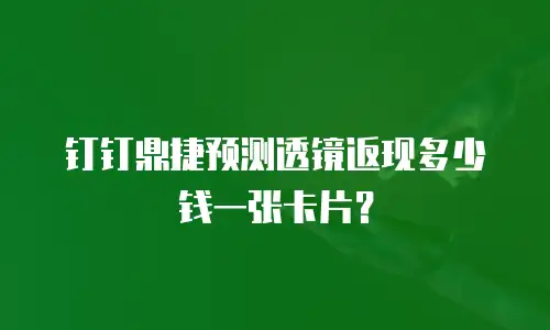 钉钉鼎捷预测透镜返现多少钱一张卡片？