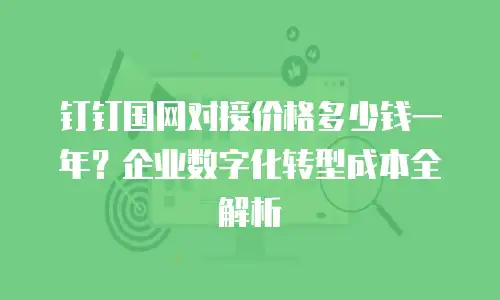 钉钉国网对接价格多少钱一年？企业数字化转型成本全解析