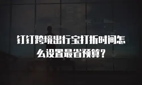 钉钉跨境出行宝打折时间怎么设置最省预算？