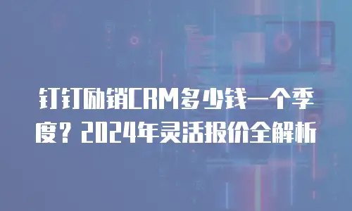 钉钉励销CRM多少钱一个季度？2024年灵活报价全解析