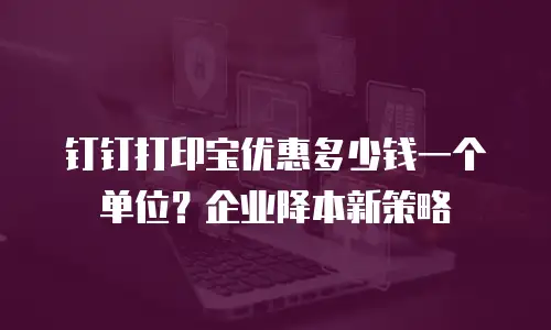钉钉打印宝优惠多少钱一个单位？企业降本新策略