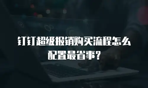 钉钉超级报销购买流程怎么配置最省事？