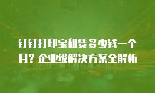 钉钉打印宝租赁多少钱一个月？企业级解决方案全解析